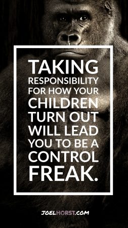 Taking responsibility for how your children turn out will lead you to be a control freak